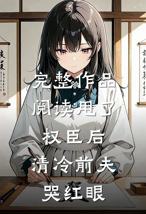 完整作品阅读甩了权臣后，清冷前夫哭红眼
