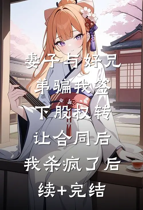 妻子与好兄弟骗我签下股权转让合同后，我杀疯了后续+完结