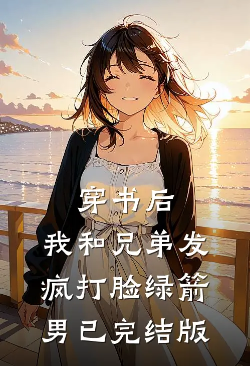 穿书后，我和兄弟发疯打脸绿箭男已完结版