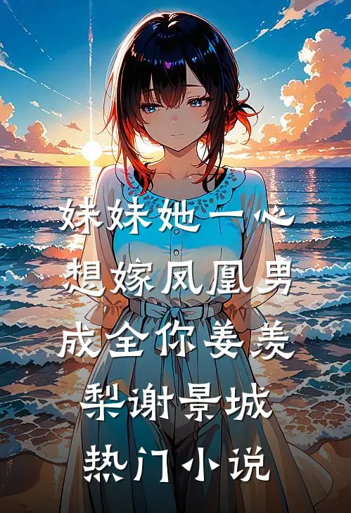 妹妹她一心想嫁凤凰男,成全你(姜羡梨谢景城)热门小说