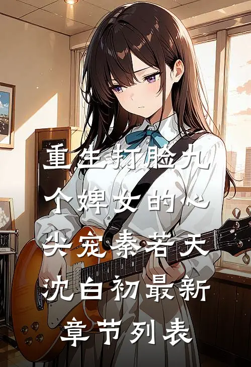 重生打脸九个婢女的心尖宠秦若天沈白初最新章节列表