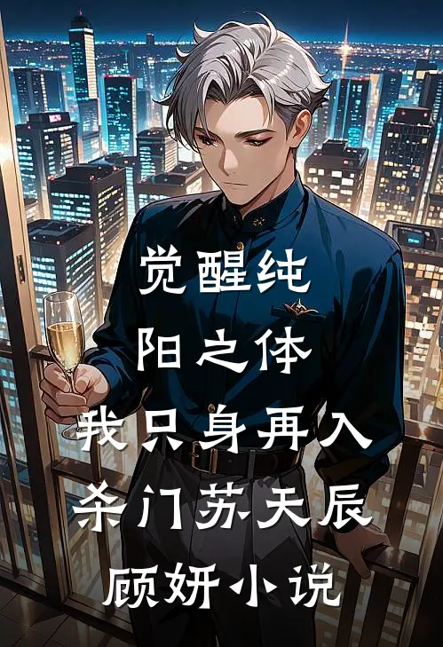 觉醒纯阳之体，我只身再入杀门苏天辰顾妍小说