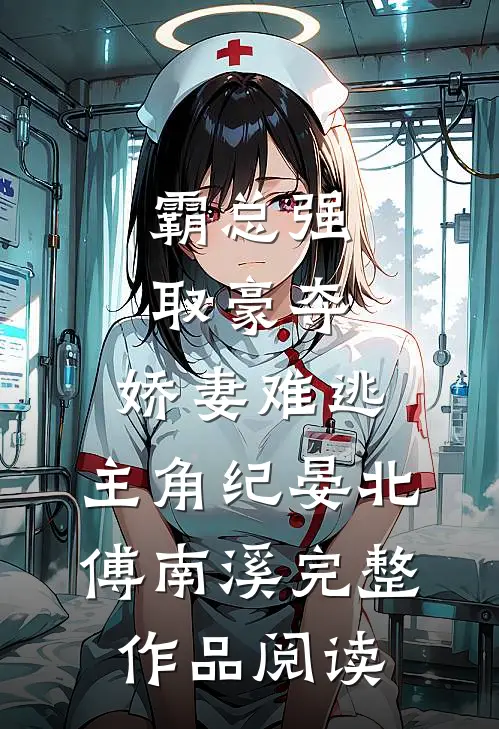 霸总强取豪夺:娇妻难逃,主角纪晏北,傅南溪完整作品阅读