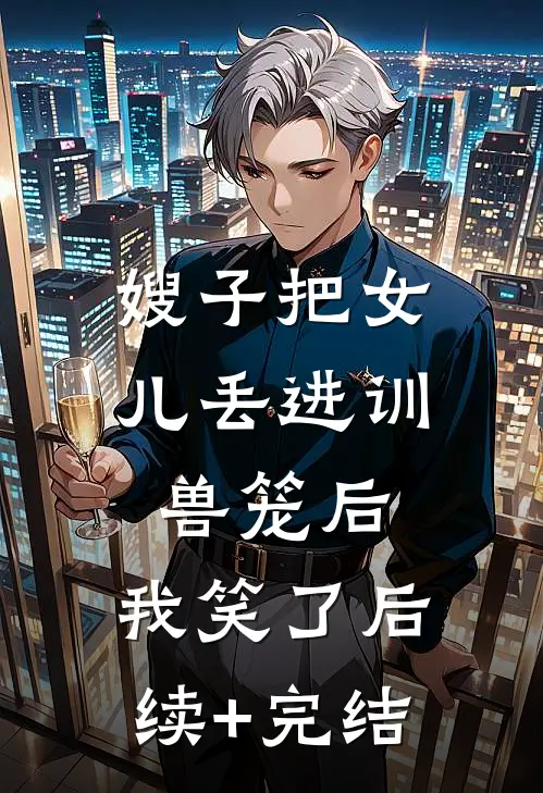 嫂子把女儿丢进训兽笼后，我笑了后续+完结