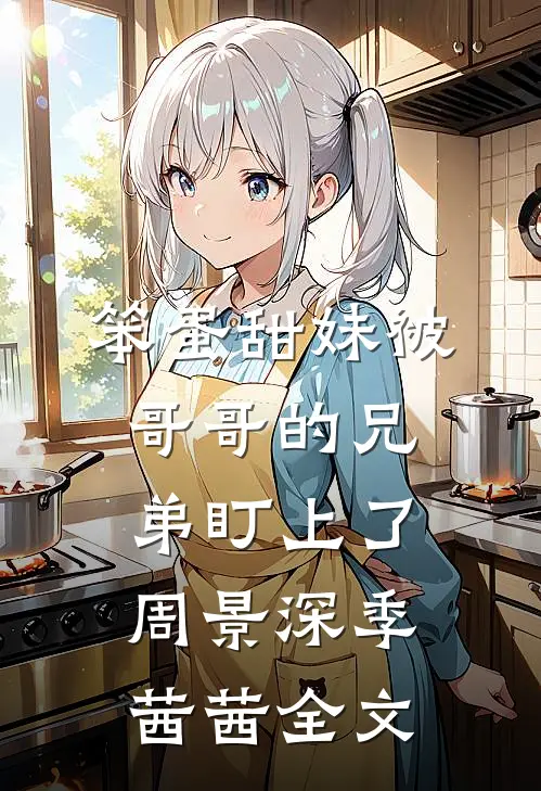 笨蛋甜妹被哥哥的兄弟盯上了周景深季茜茜全文