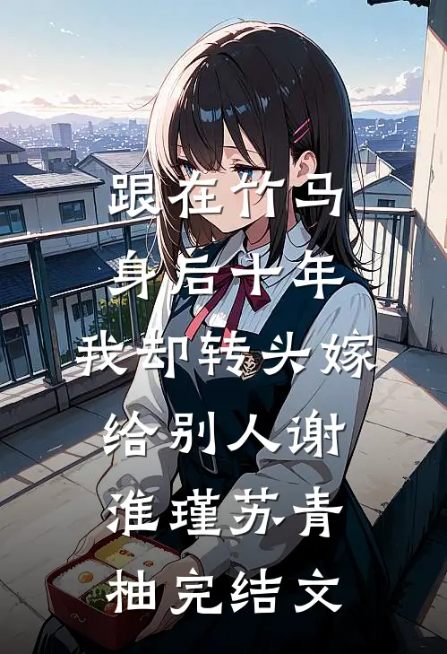 跟在竹马身后十年，我却转头嫁给别人谢淮瑾苏青柚完结文