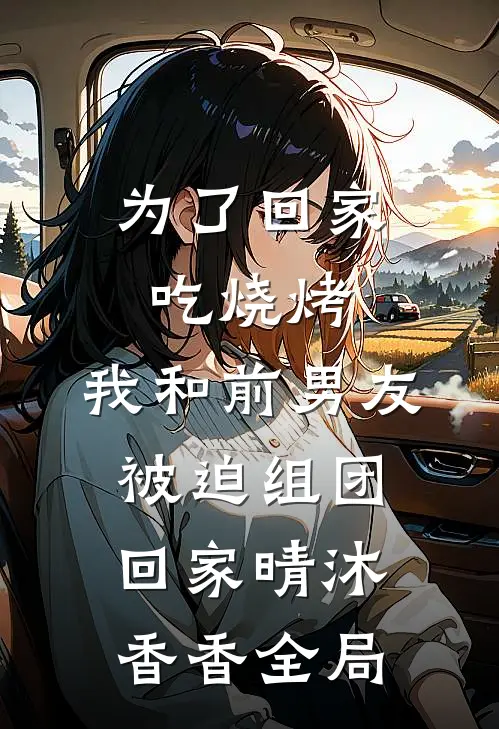为了回家吃烧烤，我和前男友被迫组团回家晴沐香香全局