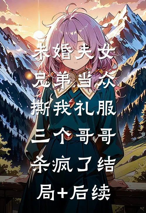 未婚夫女兄弟当众撕我礼服，三个哥哥杀疯了结局+后续