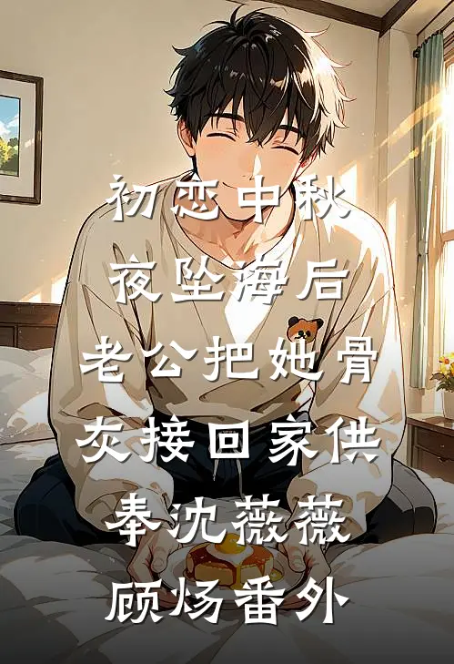 初恋中秋夜坠海后，老公把她骨灰接回家供奉沈薇薇顾炀 番外