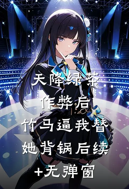 天降绿茶作弊后，竹马逼我替她背锅后续+无弹窗
