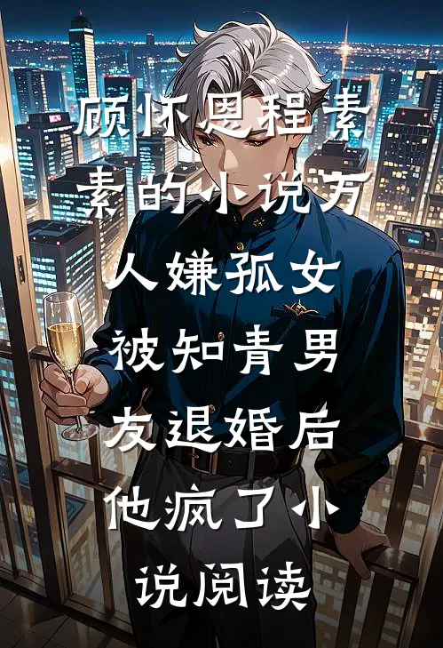 顾怀恩程素素的小说万人嫌孤女被知青男友退婚后，他疯了小说阅读