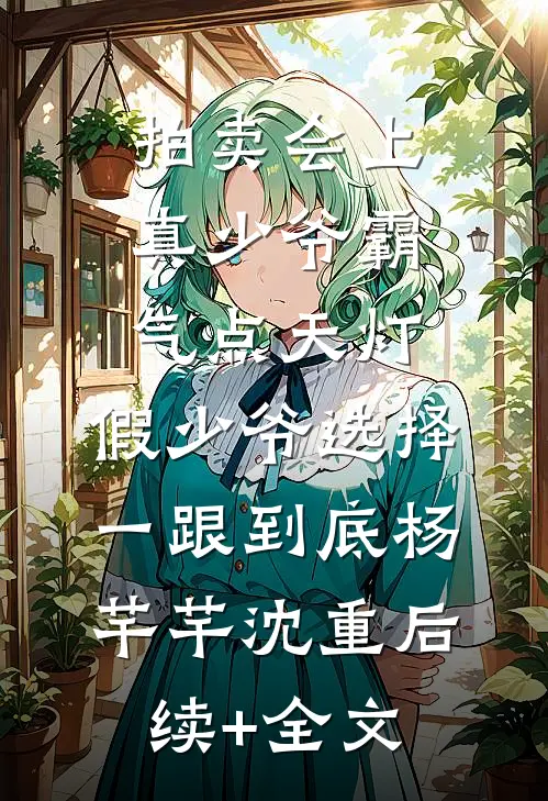 拍卖会上真少爷霸气点天灯，假少爷选择一跟到底杨芊芊沈重后续+全文