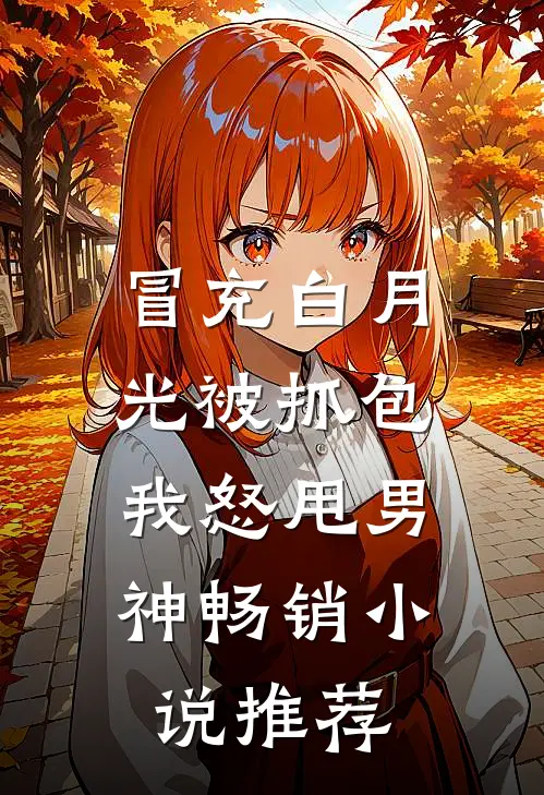 冒充白月光被抓包，我怒甩男神畅销小说推荐