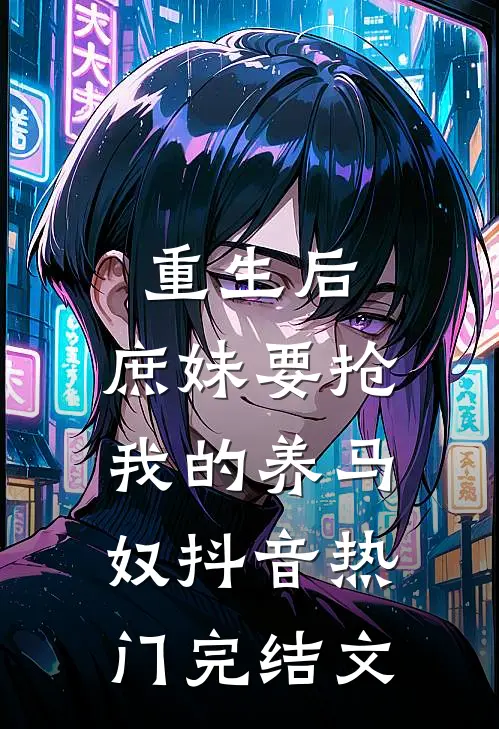 重生后，庶妹要抢我的养马奴抖音热门完结文