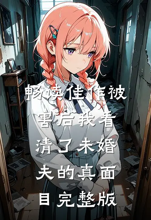 畅读佳作被害后我看清了未婚夫的真面目完整版