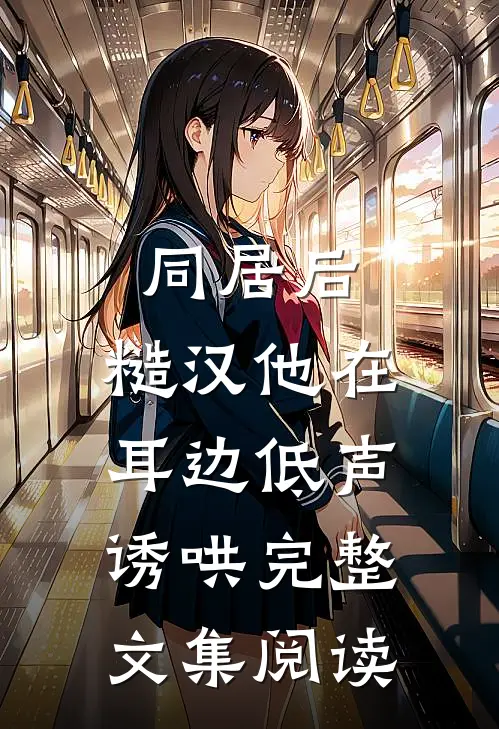 同居后,糙汉他在耳边低声诱哄完整文集阅读