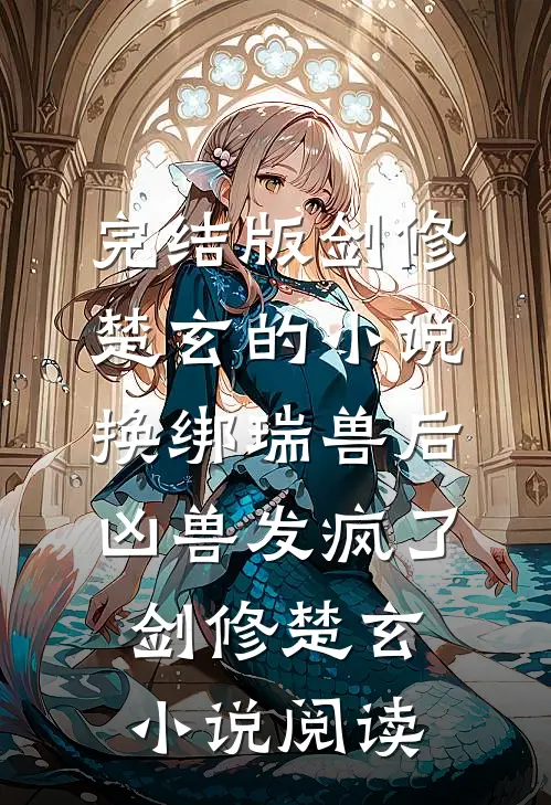 完结版剑修楚玄的小说换绑瑞兽后，凶兽发疯了剑修楚玄小说阅读