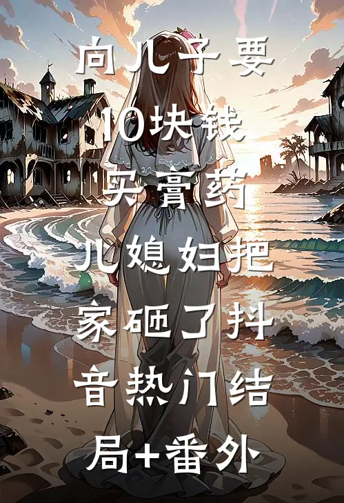 向儿子要10块钱买膏药，儿媳妇把家砸了抖音热门结局+番外