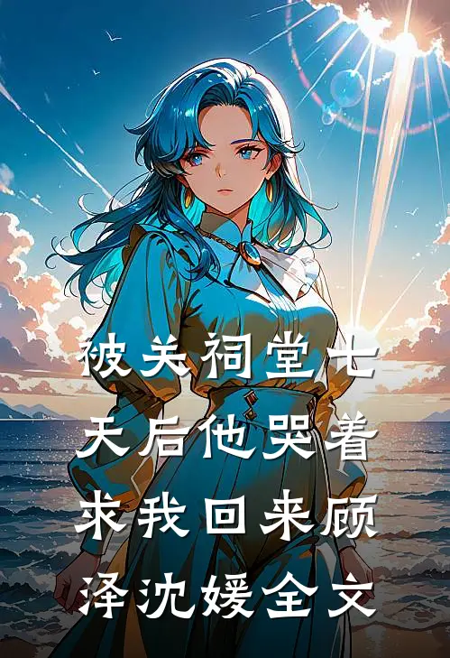 被关祠堂七天后他哭着求我回来顾泽沈媛全文