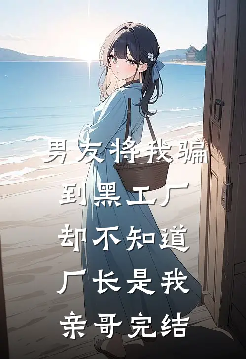 男友将我骗到黑工厂，却不知道厂长是我亲哥完结