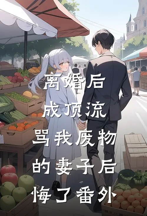 离婚后成顶流，骂我废物的妻子后悔了 番外