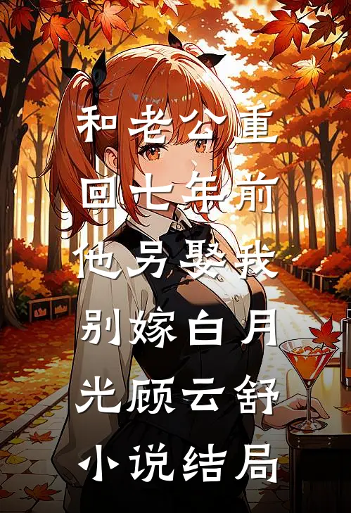 和老公重回七年前，他另娶我别嫁白月光顾云舒小说结局