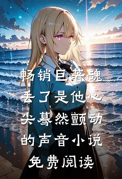 畅销巨著魂丢了是他心尖蓦然颤动的声音小说免费阅读