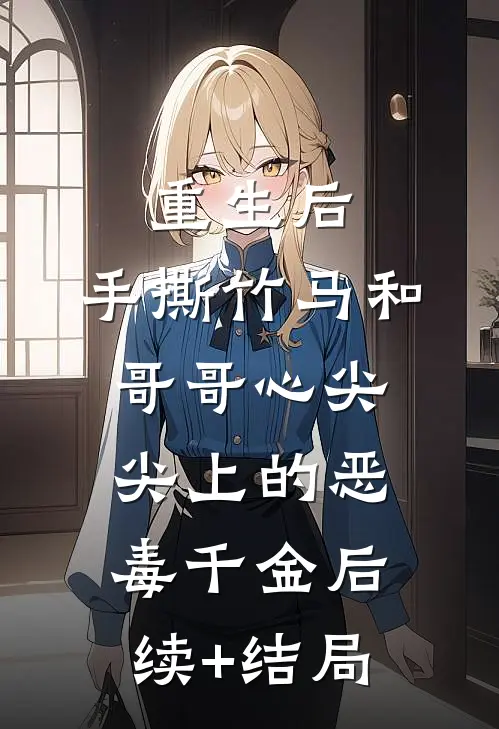 重生后，手撕竹马和哥哥心尖尖上的恶毒千金后续+结局