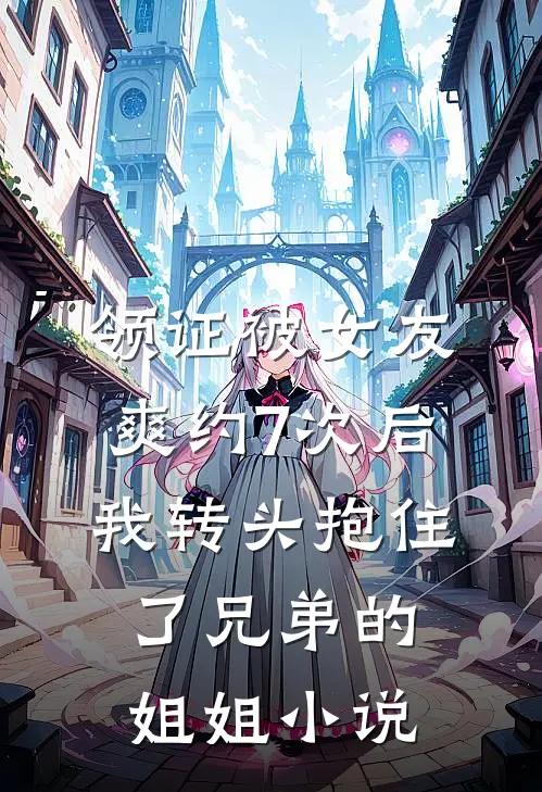 领证被女友爽约7次后，我转头抱住了兄弟的姐姐小说