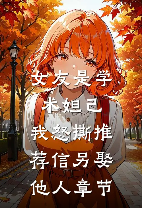女友是学术妲己，我怒撕推荐信另娶他人章节