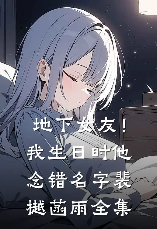 地下女友！我生日时他念错名字裴樾菡雨 全集