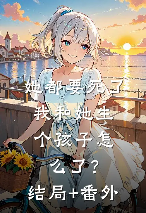 她都要死了，我和她生个孩子怎么了？结局+番外