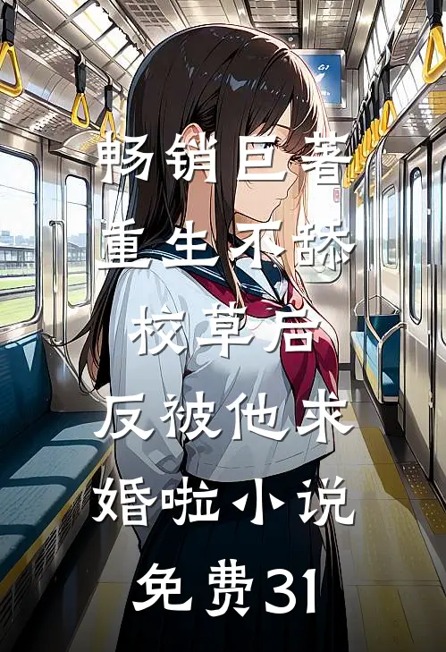 畅销巨著重生不舔校草后,反被他求婚啦小说免费31