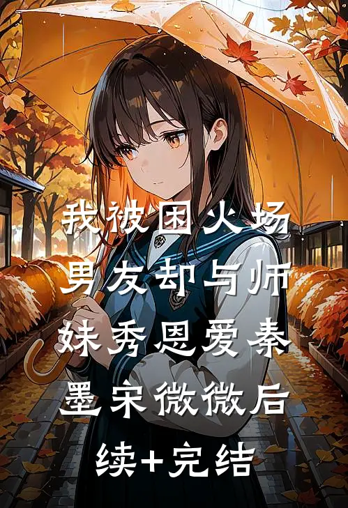 我被困火场，男友却与师妹秀恩爱秦墨宋微微后续+完结