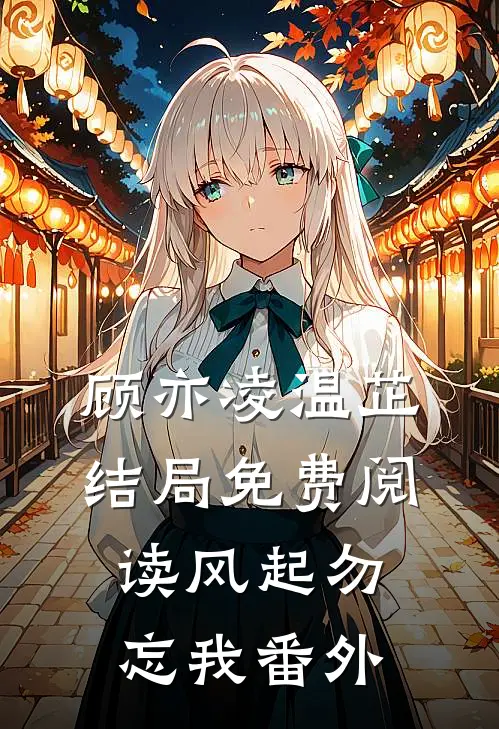 顾亦凌温芷结局免费阅读风起勿忘我番外