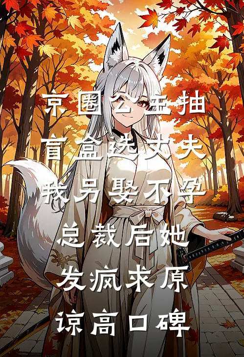 京圈公主抽盲盒选丈夫，我另娶不孕总裁后她发疯求原谅高口碑