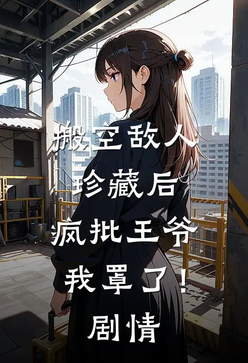 搬空敌人珍藏后，疯批王爷我罩了！剧情
