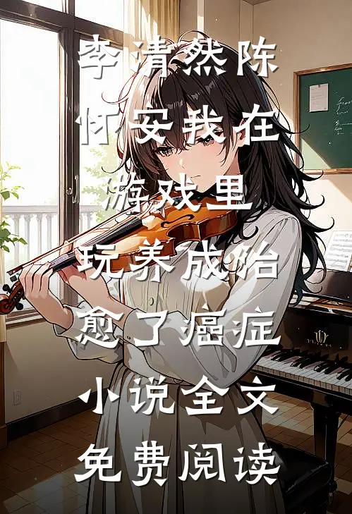 李清然陈怀安我在游戏里，玩养成治愈了癌症小说全文免费阅读
