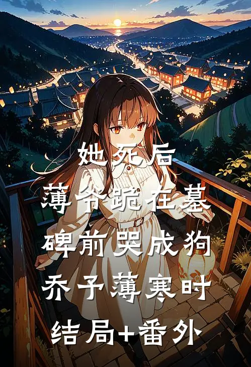 她死后，薄爷跪在墓碑前哭成狗乔予薄寒时结局+番外