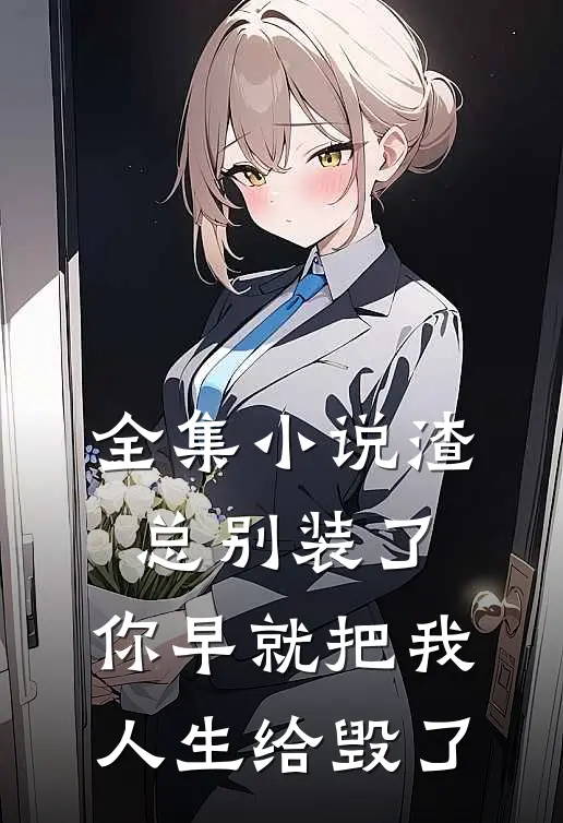 全集小说渣总别装了，你早就把我人生给毁了