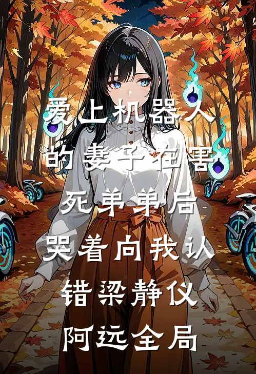 爱上机器人的妻子在害死弟弟后，哭着向我认错梁静仪阿远全局
