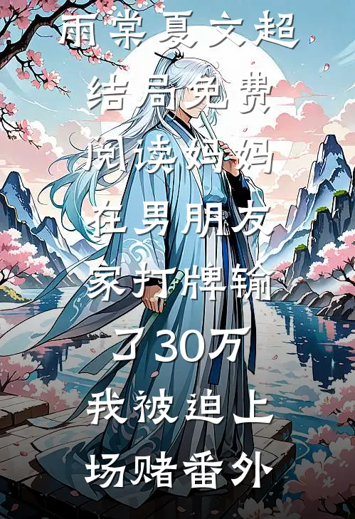 雨棠夏文超结局免费阅读妈妈在男朋友家打牌输了30万，我被迫上场赌番外