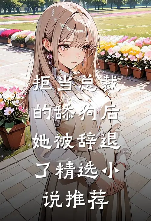 拒当总裁的舔狗后，她被辞退了精选小说推荐