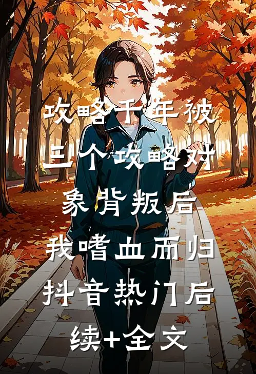 攻略千年被三个攻略对象背叛后，我嗜血而归抖音热门后续+全文