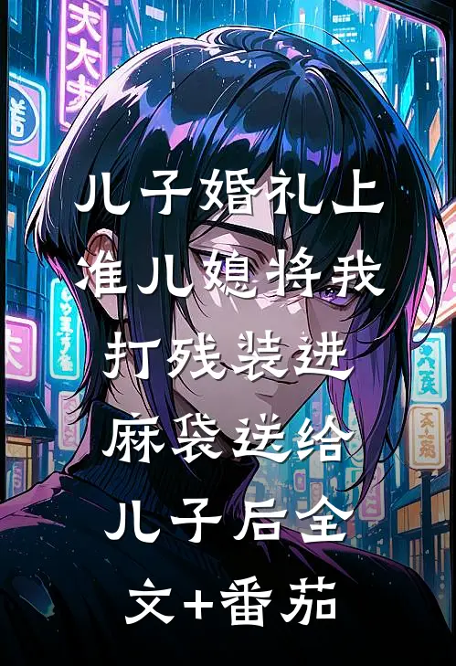 儿子婚礼上，准儿媳将我打残装进麻袋送给儿子后全文+番茄