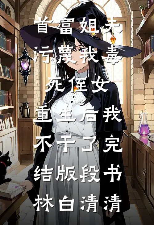 首富姐夫污蔑我毒死侄女，重生后我不干了完结版段书林白清清