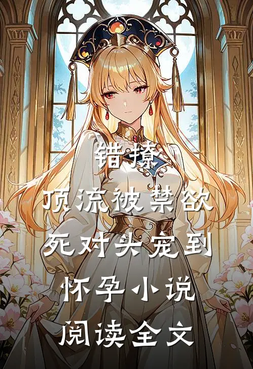 错撩,顶流被禁欲死对头宠到怀孕小说阅读全文