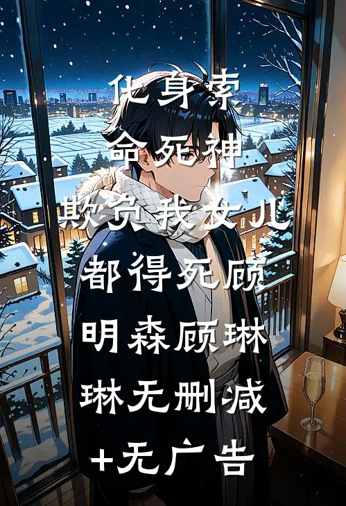 化身索命死神，欺负我女儿都得死顾明森顾琳琳无删减+无广告