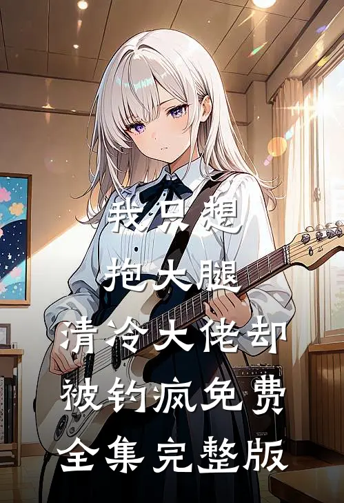 我只想抱大腿，清冷大佬却被钓疯免费全集完整版