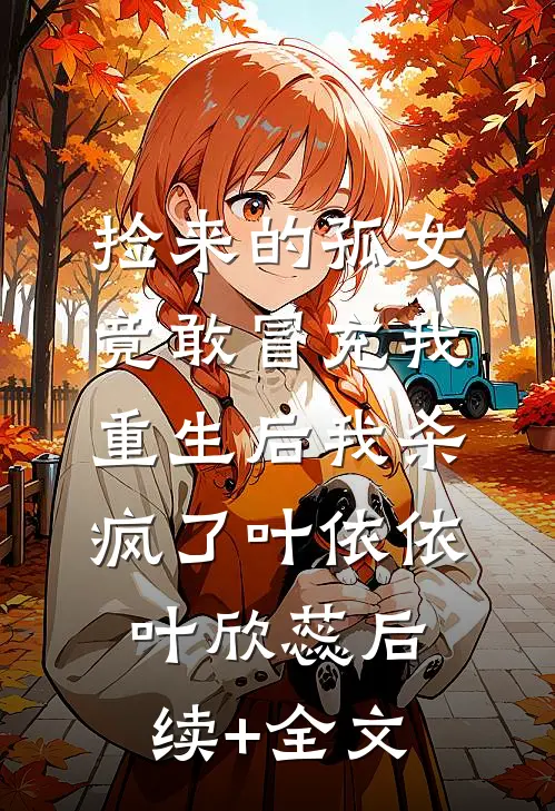 捡来的孤女竟敢冒充我，重生后我杀疯了叶依依叶欣蕊后续+全文